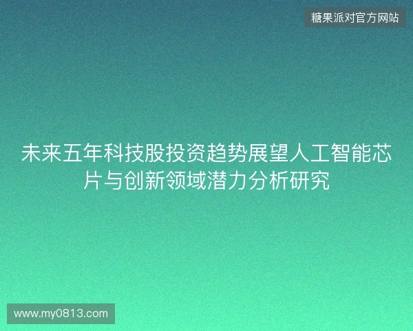 未来五年科技股投资趋势展望人工智能芯片与创新领域潜力分析研究