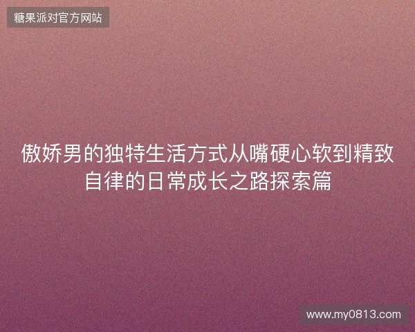 傲娇男的独特生活方式从嘴硬心软到精致自律的日常成长之路探索篇
