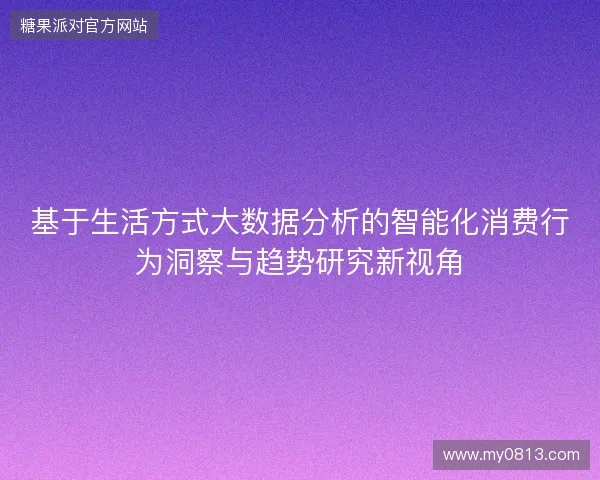 基于生活方式大数据分析的智能化消费行为洞察与趋势研究新视角